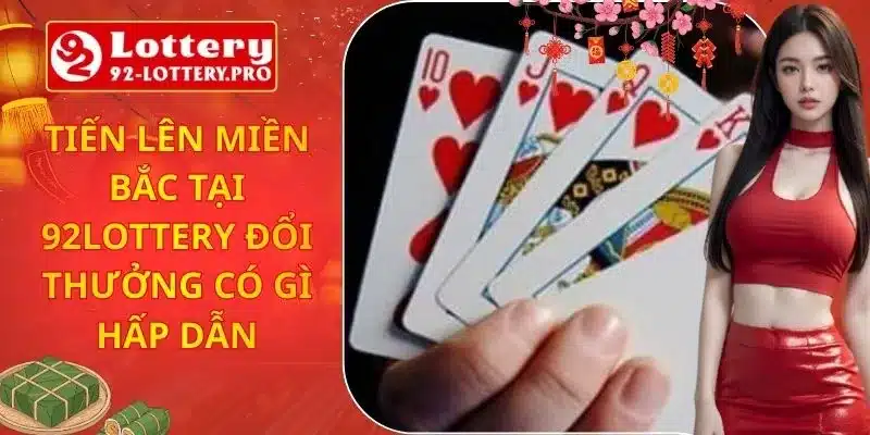 Tiến Lên Miền Bắc Tại 92lottery Đổi Thưởng Có Gì Hấp Dẫn
